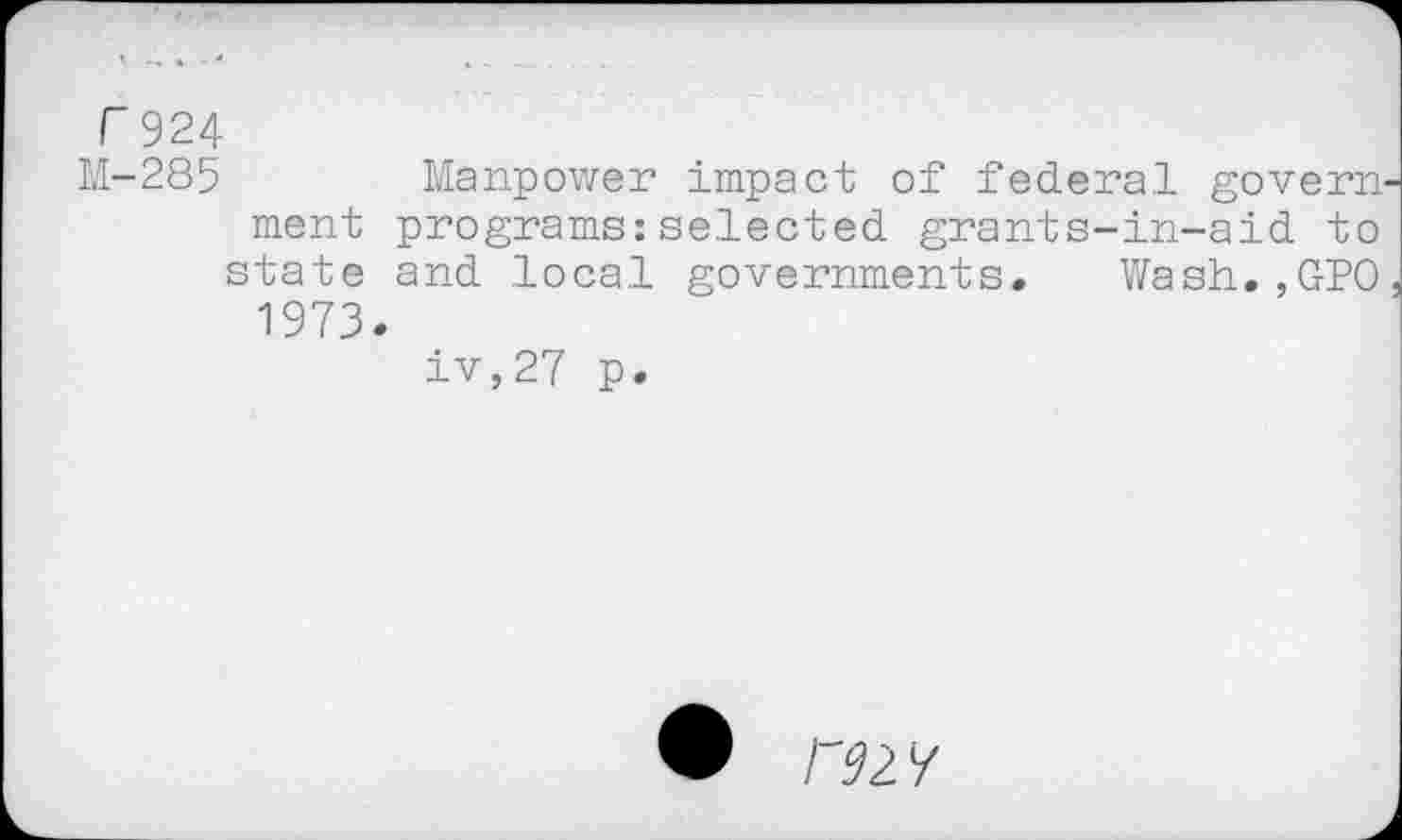 ﻿F 924
M-285	Manpower impact of federal govern
ment programs:selected grants-in-aid to state and local governments. Wash.,GPO 1973.
iv,27 p.
• rm